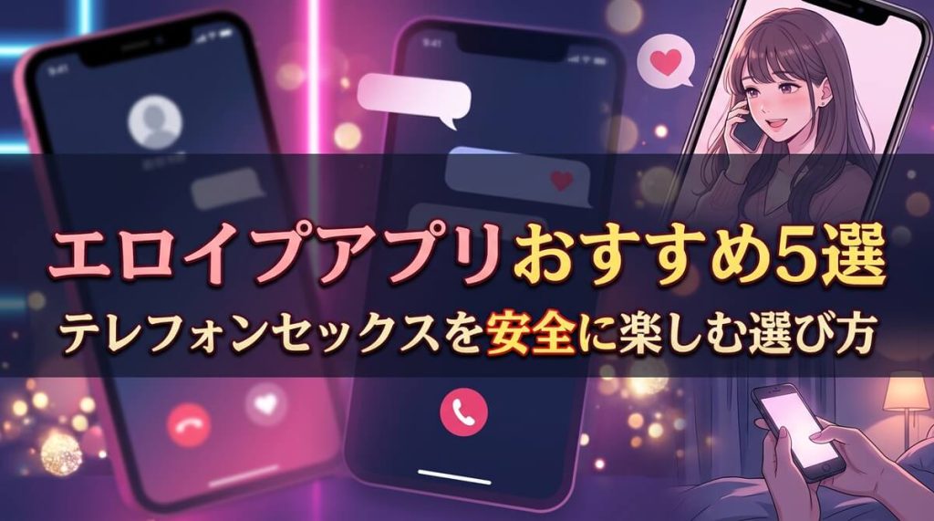 エロイプアプリおすすめ5選|テレフォンセックスを安全に楽しむ選び方